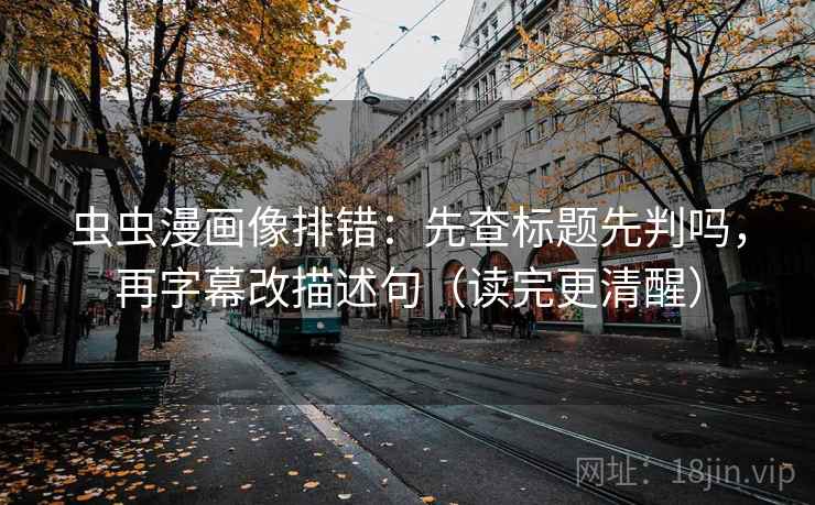 虫虫漫画像排错：先查标题先判吗，再字幕改描述句（读完更清醒）