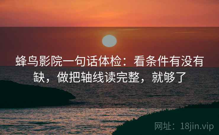 蜂鸟影院一句话体检：看条件有没有缺，做把轴线读完整，就够了
