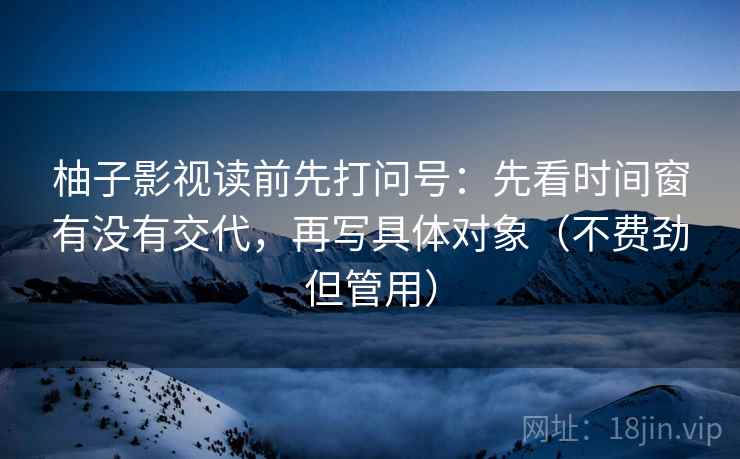 柚子影视读前先打问号：先看时间窗有没有交代，再写具体对象（不费劲但管用）