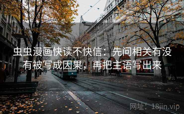 虫虫漫画快读不快信:先问相关有没有被写成因果,再把主语写出来 虫虫漫画快读不快信:先问相关有没有被写成因果,再把主语写出来
