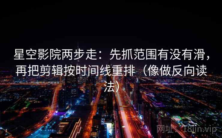 星空影院两步走：先抓范围有没有滑，再把剪辑按时间线重排（像做反向读法）