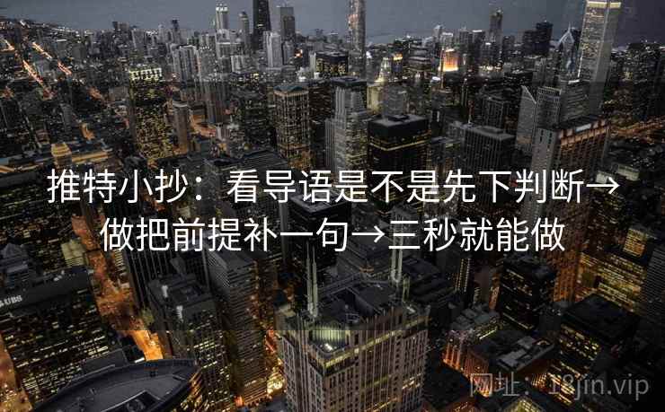 推特小抄：看导语是不是先下判断→做把前提补一句→三秒就能做