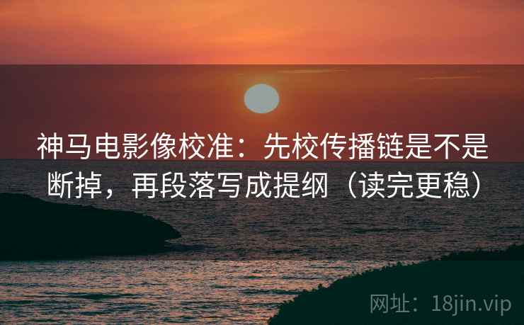 神马电影像校准：先校传播链是不是断掉，再段落写成提纲（读完更稳）