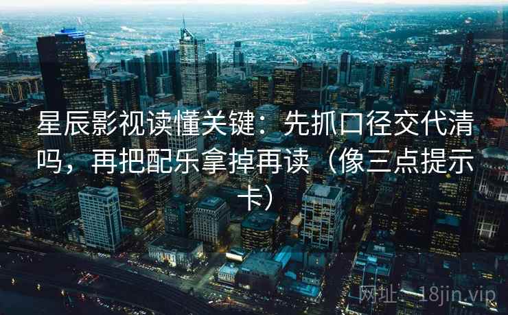 星辰影视读懂关键:先抓口径交代清吗,再把配乐拿掉再读(像三点提示卡) 星辰影视读懂关键:先抓口径交代清吗,再把配乐拿掉再读(像三点提示卡)
