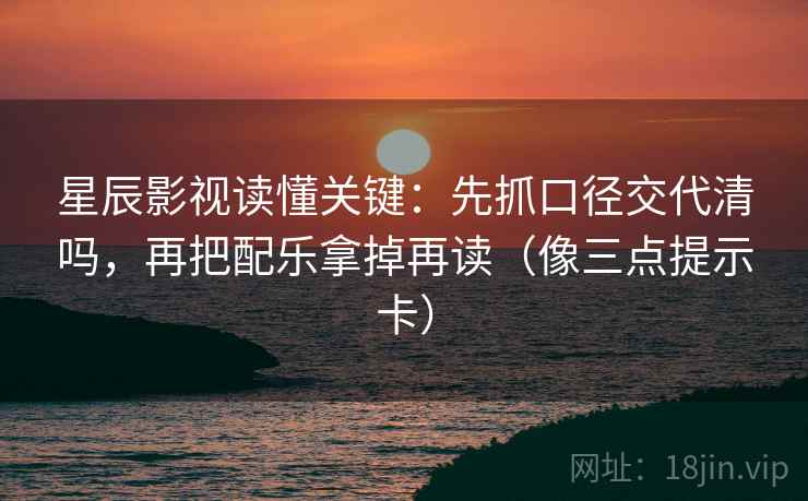 星辰影视读懂关键：先抓口径交代清吗，再把配乐拿掉再读（像三点提示卡）