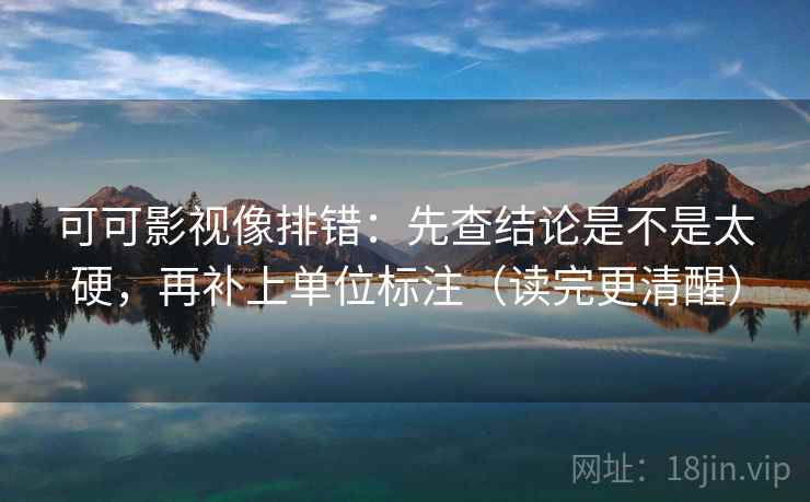 可可影视像排错:先查结论是不是太硬,再补上单位标注(读完更清醒) 可可影视像排错:先查结论是不是太硬,再补上单位标注(读完更清醒)