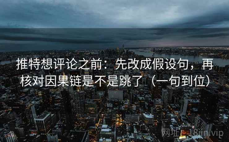 推特想评论之前：先改成假设句，再核对因果链是不是跳了（一句到位）