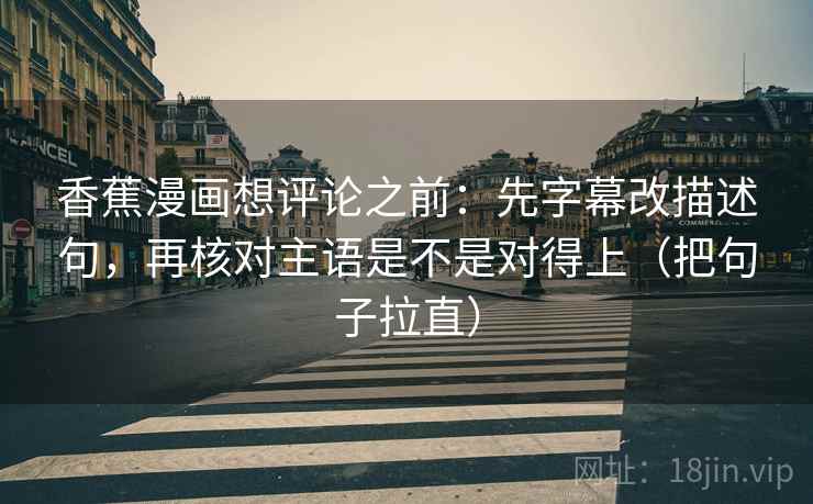 香蕉漫画想评论之前：先字幕改描述句，再核对主语是不是对得上（把句子拉直）