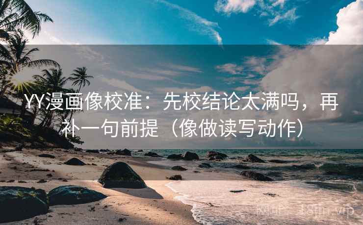 YY漫画像校准：先校结论太满吗，再补一句前提（像做读写动作）