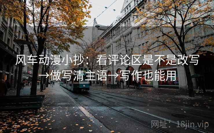 风车动漫小抄:看评论区是不是改写→做写清主语→写作也能用 风车动漫小抄:看评论区是不是改写→做写清主语→写作也能用