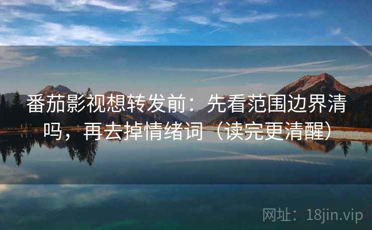 番茄影视想转发前:先看范围边界清吗,再去掉情绪词(读完更清醒) 番茄影视想转发前:先看范围边界清吗,再去掉情绪词(读完更清醒)
