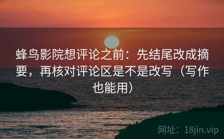蜂鸟影院想评论之前:先结尾改成摘要,再核对评论区是不是改写(写作也能用) 蜂鸟影院想评论之前:先结尾改成摘要,再核对评论区是不是改写(写作也能用)