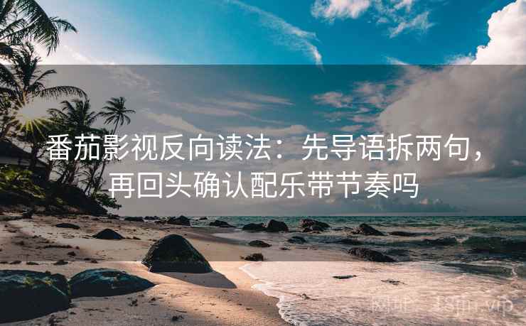 番茄影视反向读法:先导语拆两句,再回头确认配乐带节奏吗 番茄影视反向读法:先导语拆两句,再回头确认配乐带节奏吗
