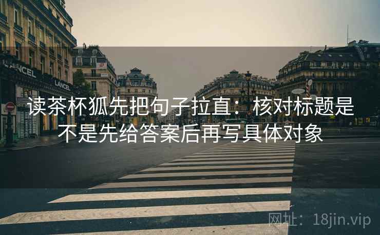 读茶杯狐先把句子拉直：核对标题是不是先给答案后再写具体对象