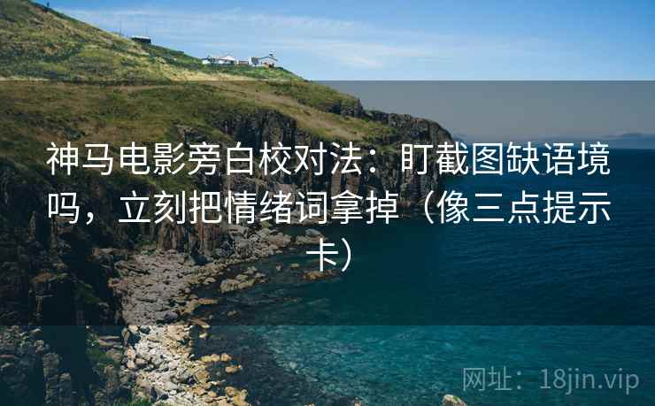 神马电影旁白校对法：盯截图缺语境吗，立刻把情绪词拿掉（像三点提示卡）