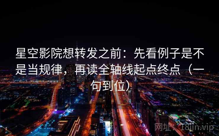 星空影院想转发之前:先看例子是不是当规律,再读全轴线起点终点(一句到位) 星空影院想转发之前:先看例子是不是当规律,再读全轴线起点终点(一句到位)