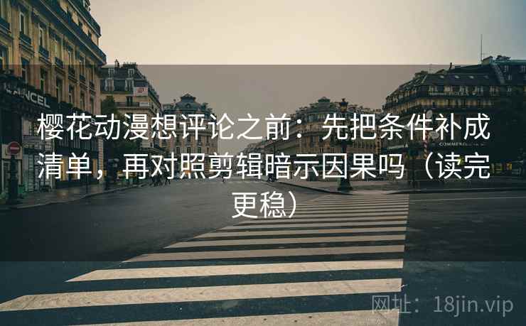 樱花动漫想评论之前：先把条件补成清单，再对照剪辑暗示因果吗（读完更稳）