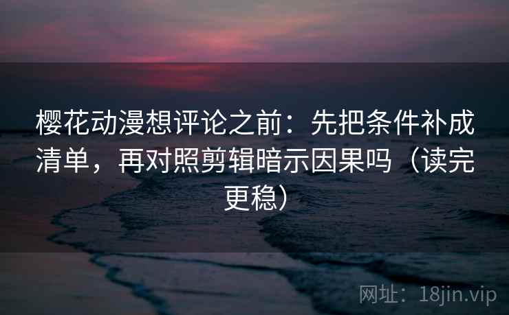 樱花动漫想评论之前:先把条件补成清单,再对照剪辑暗示因果吗(读完更稳) 樱花动漫想评论之前:先把条件补成清单,再对照剪辑暗示因果吗(读完更稳)