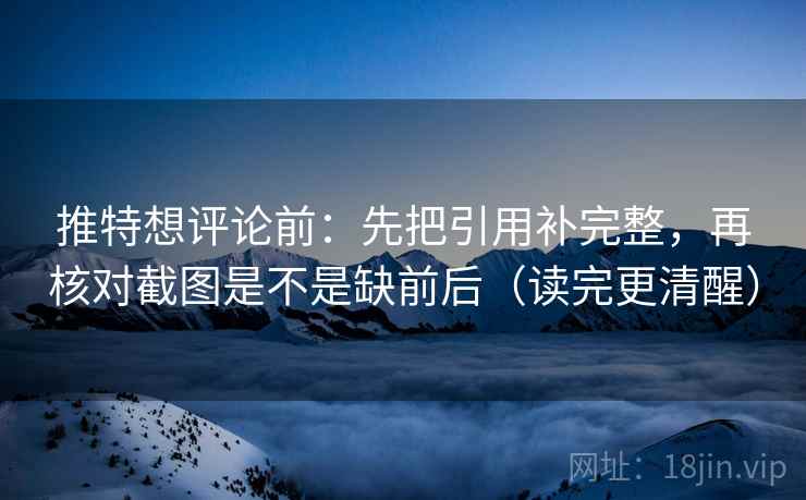 推特想评论前:先把引用补完整,再核对截图是不是缺前后(读完更清醒) 推特想评论前:先把引用补完整,再核对截图是不是缺前后(读完更清醒)