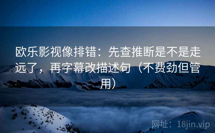欧乐影视像排错：先查推断是不是走远了，再字幕改描述句（不费劲但管用）