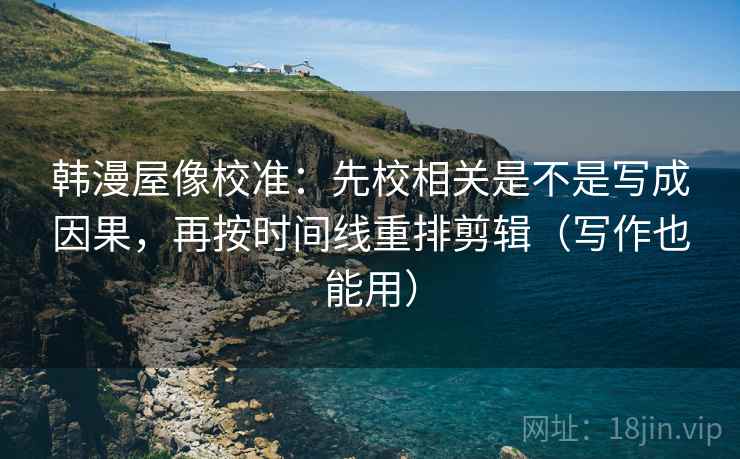 韩漫屋像校准:先校相关是不是写成因果,再按时间线重排剪辑(写作也能用) 韩漫屋像校准:先校相关是不是写成因果,再按时间线重排剪辑(写作也能用)