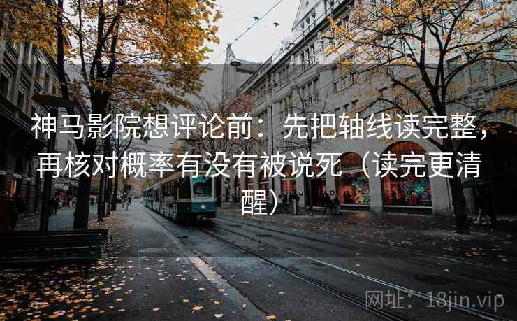 神马影院想评论前：先把轴线读完整，再核对概率有没有被说死（读完更清醒）