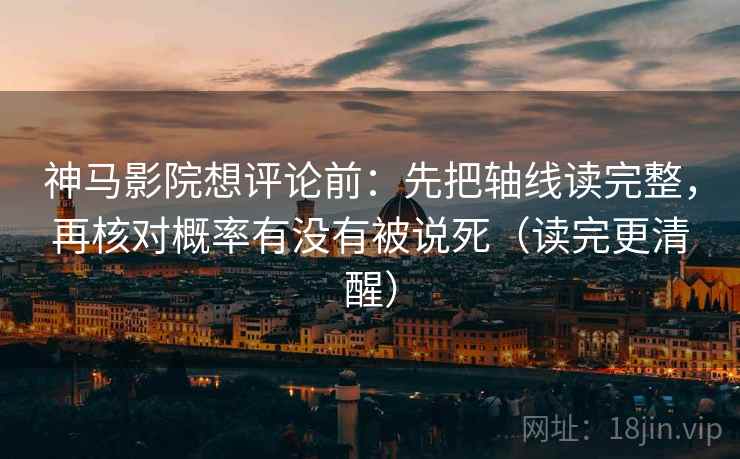 神马影院想评论前：先把轴线读完整，再核对概率有没有被说死（读完更清醒）