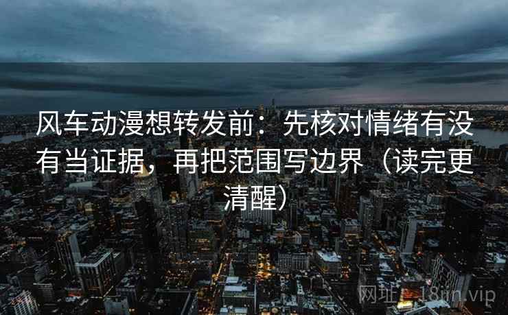 风车动漫想转发前：先核对情绪有没有当证据，再把范围写边界（读完更清醒）