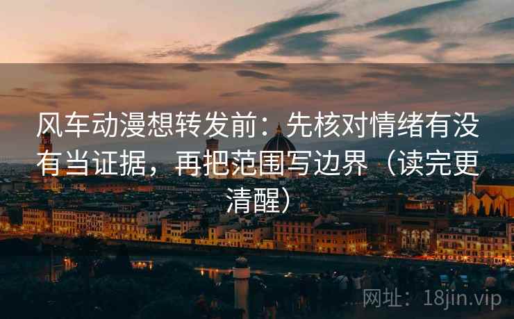 风车动漫想转发前：先核对情绪有没有当证据，再把范围写边界（读完更清醒）