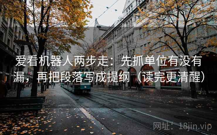 爱看机器人两步走：先抓单位有没有漏，再把段落写成提纲（读完更清醒）