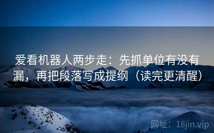 爱看机器人两步走：先抓单位有没有漏，再把段落写成提纲（读完更清醒）