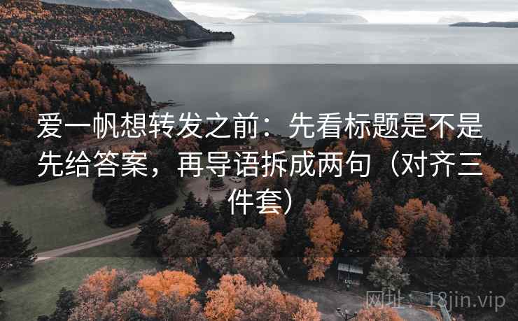爱一帆想转发之前:先看标题是不是先给答案,再导语拆成两句(对齐三件套) 爱一帆想转发之前:先看标题是不是先给答案,再导语拆成两句(对齐三件套)
