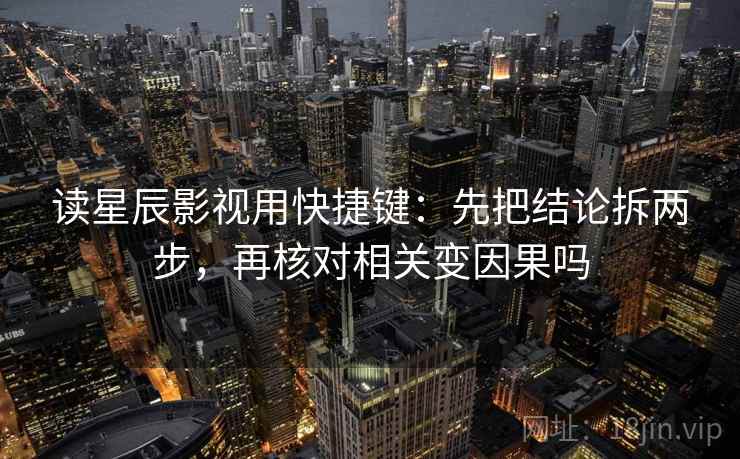 读星辰影视用快捷键：先把结论拆两步，再核对相关变因果吗