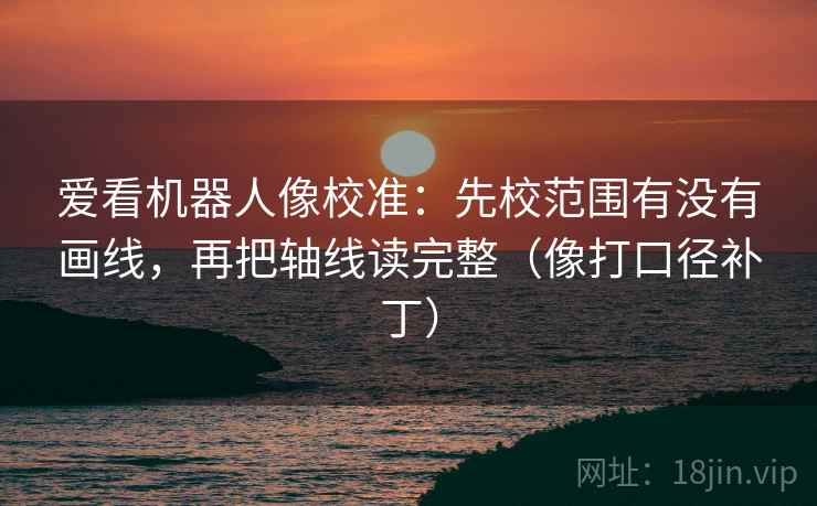 爱看机器人像校准:先校范围有没有画线,再把轴线读完整(像打口径补丁) 爱看机器人像校准:先校范围有没有画线,再把轴线读完整(像打口径补丁)