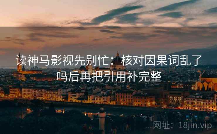 读神马影视先别忙:核对因果词乱了吗后再把引用补完整 读神马影视先别忙:核对因果词乱了吗后再把引用补完整