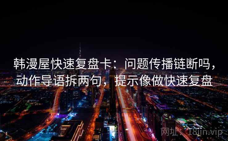 韩漫屋快速复盘卡：问题传播链断吗，动作导语拆两句，提示像做快速复盘
