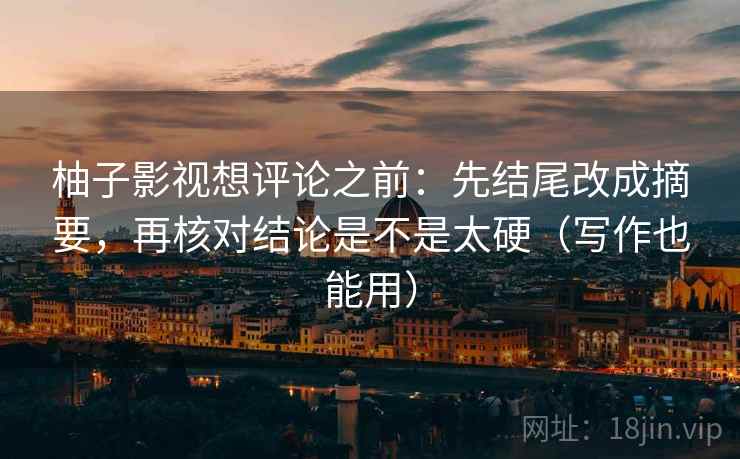 柚子影视想评论之前:先结尾改成摘要,再核对结论是不是太硬(写作也能用) 柚子影视想评论之前:先结尾改成摘要,再核对结论是不是太硬(写作也能用)