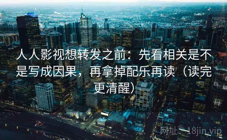 人人影视想转发之前:先看相关是不是写成因果,再拿掉配乐再读(读完更清醒) 人人影视想转发之前:先看相关是不是写成因果,再拿掉配乐再读(读完更清醒)