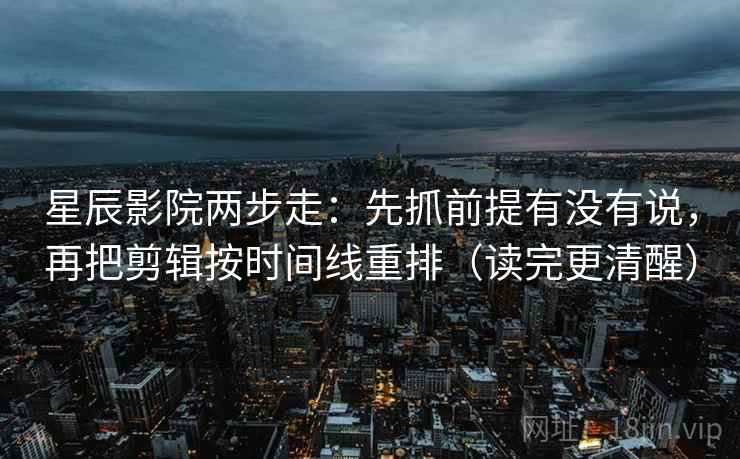 星辰影院两步走：先抓前提有没有说，再把剪辑按时间线重排（读完更清醒）
