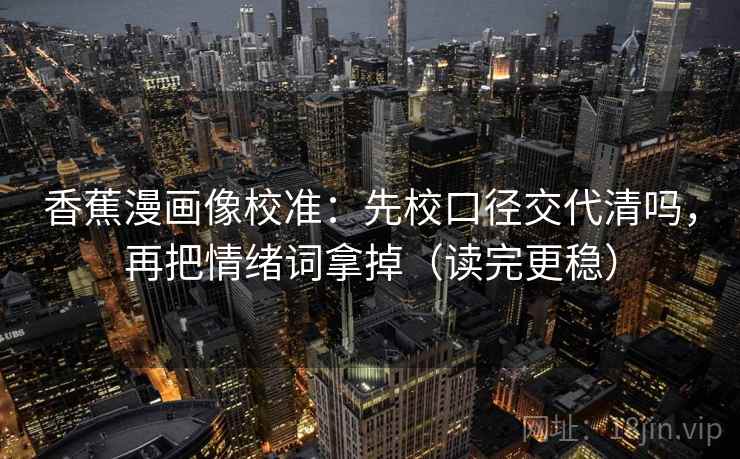 香蕉漫画像校准：先校口径交代清吗，再把情绪词拿掉（读完更稳）