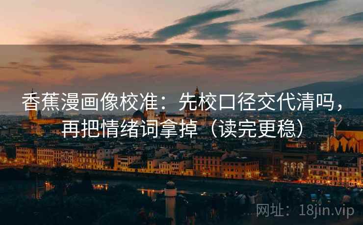 香蕉漫画像校准：先校口径交代清吗，再把情绪词拿掉（读完更稳）