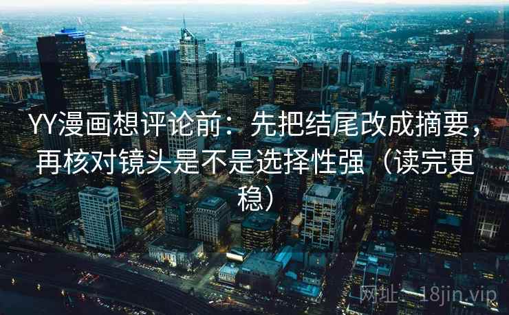 YY漫画想评论前：先把结尾改成摘要，再核对镜头是不是选择性强（读完更稳）