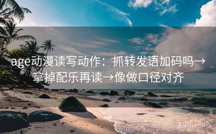 age动漫读写动作：抓转发语加码吗→拿掉配乐再读→像做口径对齐
