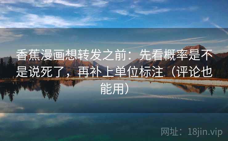 香蕉漫画想转发之前：先看概率是不是说死了，再补上单位标注（评论也能用）