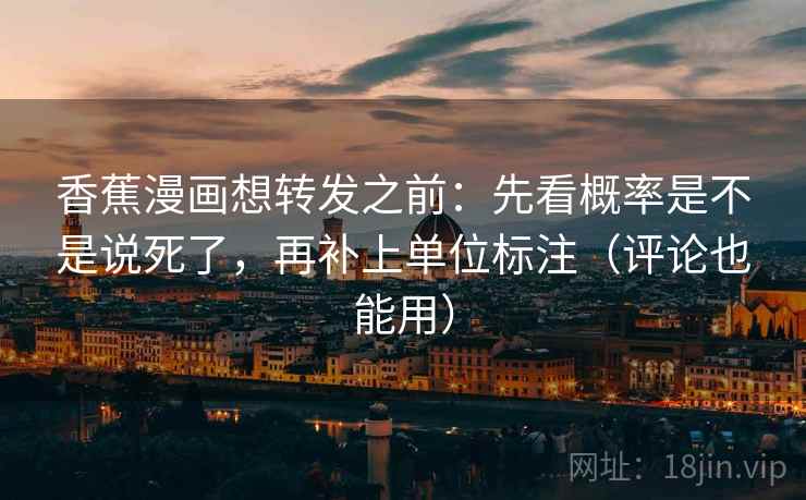 香蕉漫画想转发之前：先看概率是不是说死了，再补上单位标注（评论也能用）