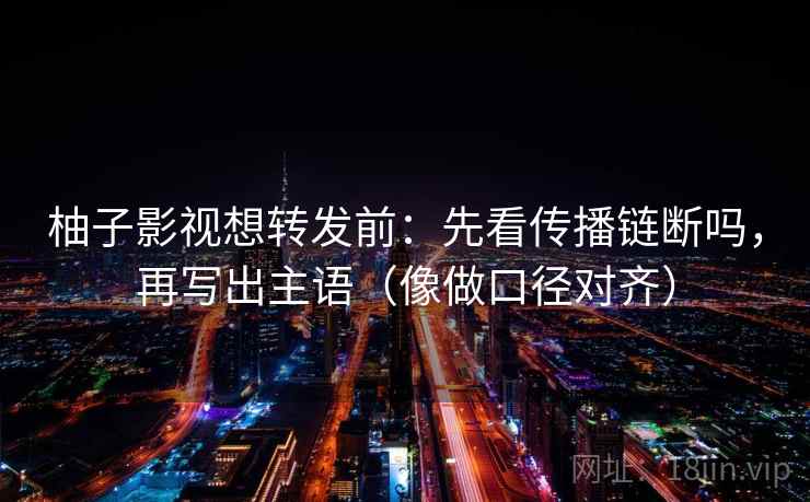 柚子影视想转发前:先看传播链断吗,再写出主语(像做口径对齐) 柚子影视想转发前:先看传播链断吗,再写出主语(像做口径对齐)