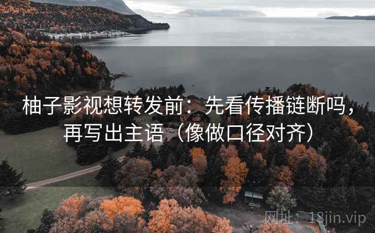 柚子影视想转发前：先看传播链断吗，再写出主语（像做口径对齐）