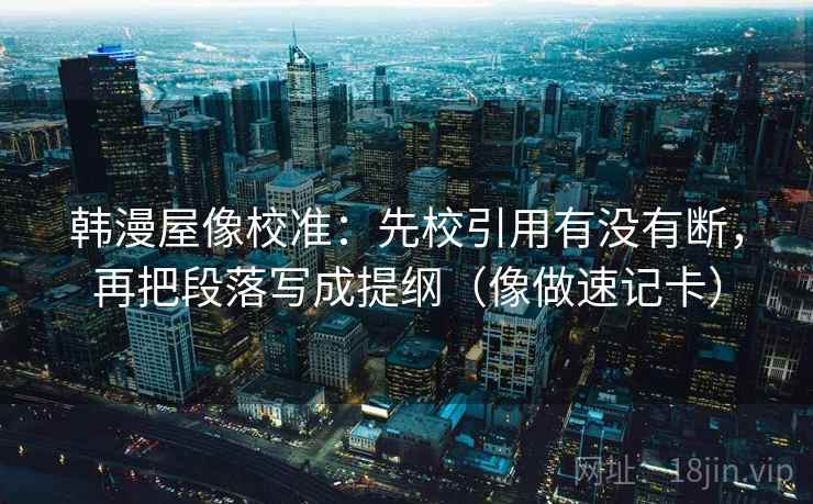 韩漫屋像校准:先校引用有没有断,再把段落写成提纲(像做速记卡) 韩漫屋像校准:先校引用有没有断,再把段落写成提纲(像做速记卡)