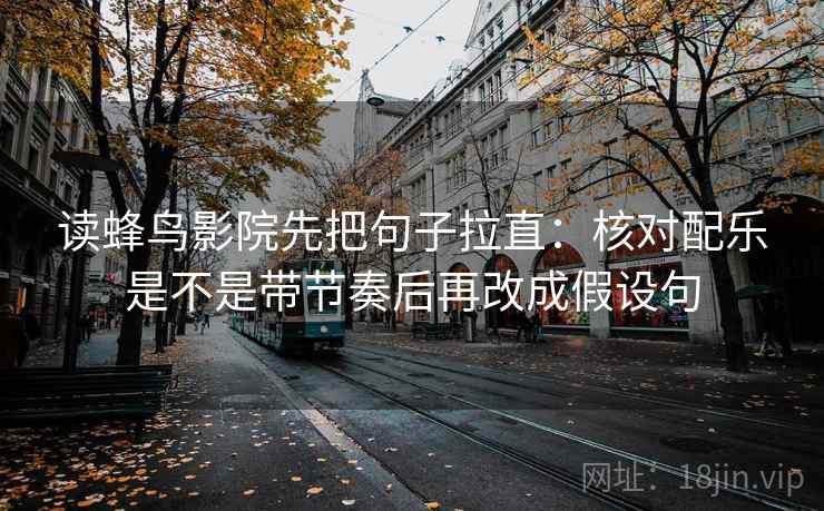 读蜂鸟影院先把句子拉直：核对配乐是不是带节奏后再改成假设句