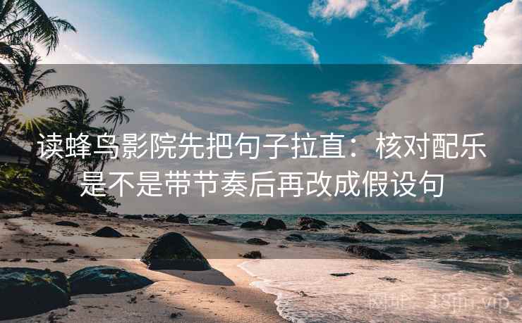 读蜂鸟影院先把句子拉直:核对配乐是不是带节奏后再改成假设句 读蜂鸟影院先把句子拉直:核对配乐是不是带节奏后再改成假设句